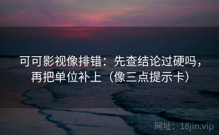 可可影视像排错：先查结论过硬吗，再把单位补上（像三点提示卡）