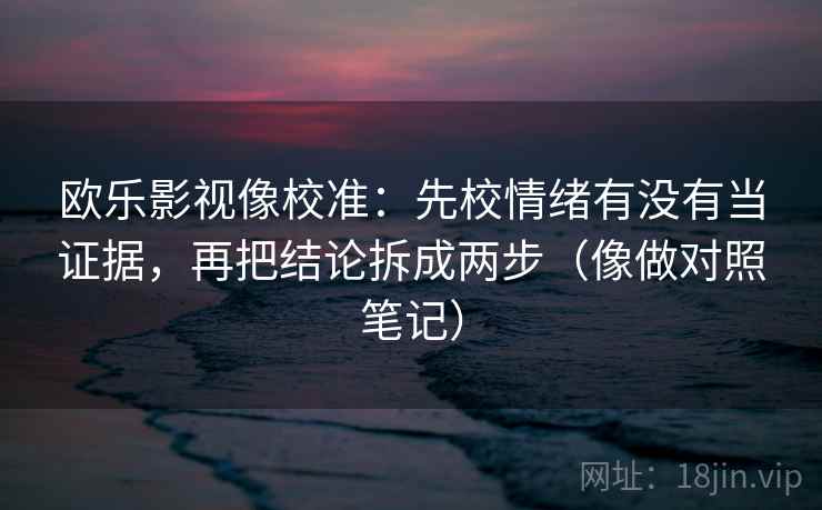 欧乐影视像校准：先校情绪有没有当证据，再把结论拆成两步（像做对照笔记）
