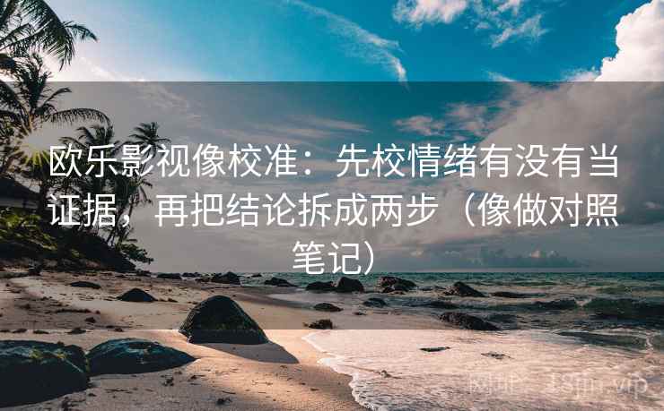 欧乐影视像校准：先校情绪有没有当证据，再把结论拆成两步（像做对照笔记）