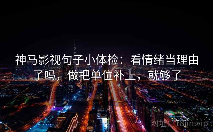 神马影视句子小体检：看情绪当理由了吗，做把单位补上，就够了