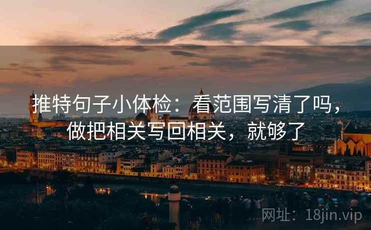 推特句子小体检：看范围写清了吗，做把相关写回相关，就够了