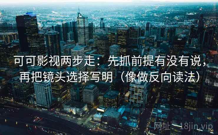 可可影视两步走：先抓前提有没有说，再把镜头选择写明（像做反向读法）