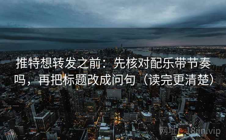 推特想转发之前：先核对配乐带节奏吗，再把标题改成问句（读完更清楚）