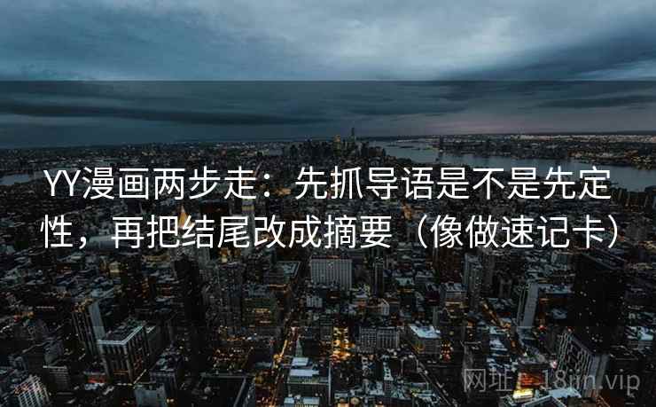 YY漫画两步走：先抓导语是不是先定性，再把结尾改成摘要（像做速记卡）