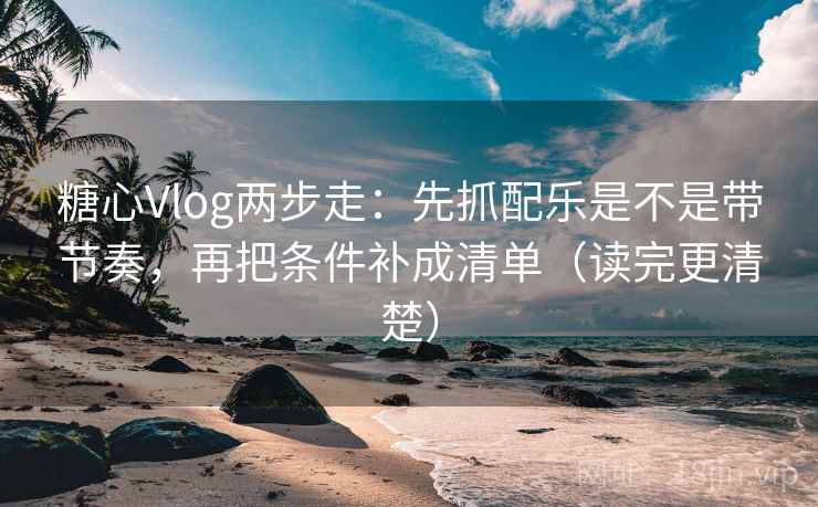 糖心Vlog两步走：先抓配乐是不是带节奏，再把条件补成清单（读完更清楚）