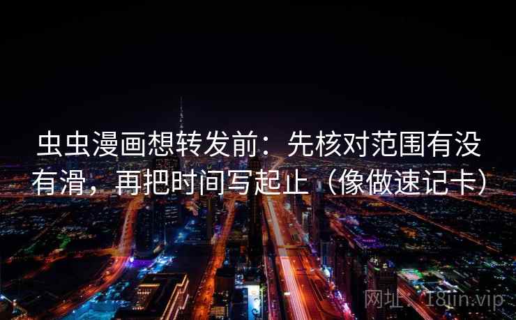 虫虫漫画想转发前：先核对范围有没有滑，再把时间写起止（像做速记卡）