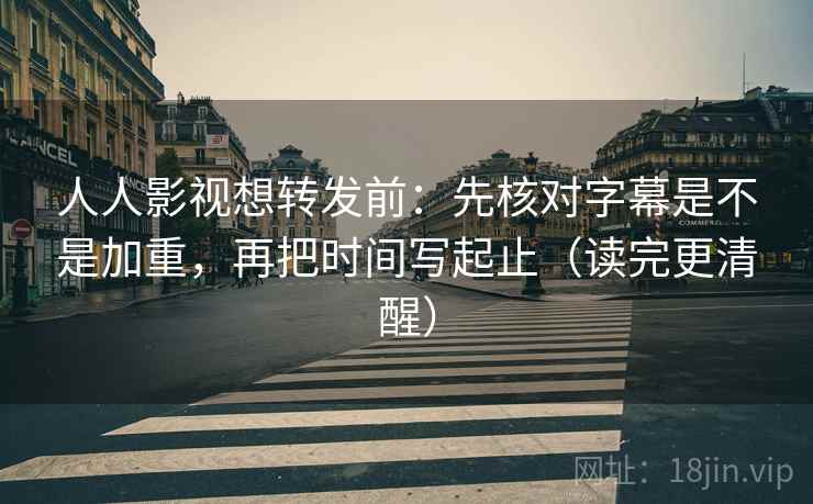 人人影视想转发前：先核对字幕是不是加重，再把时间写起止（读完更清醒）
