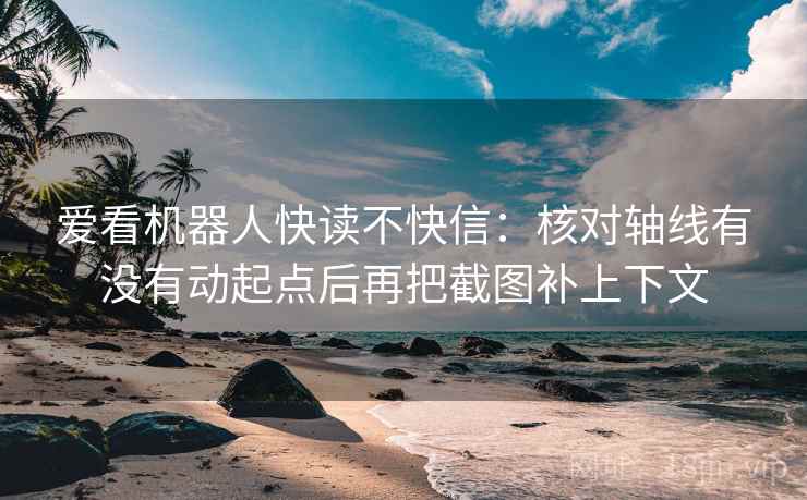 爱看机器人快读不快信：核对轴线有没有动起点后再把截图补上下文