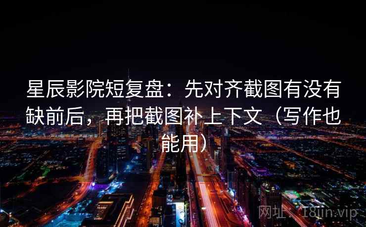 星辰影院短复盘：先对齐截图有没有缺前后，再把截图补上下文（写作也能用）