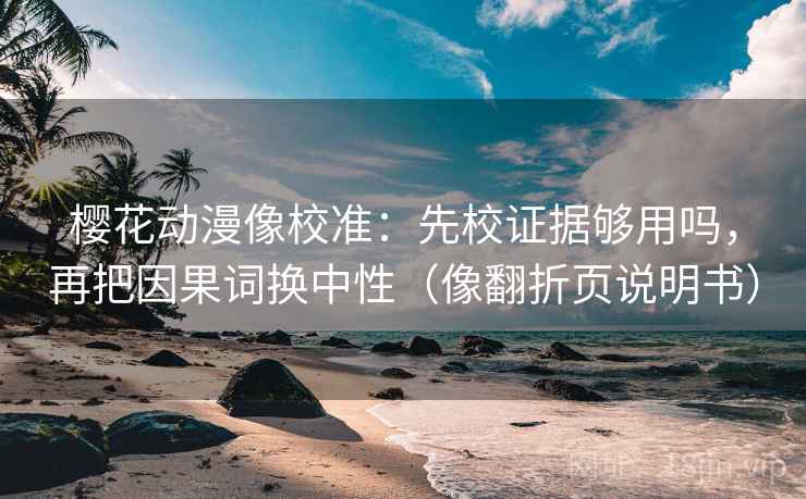 樱花动漫像校准：先校证据够用吗，再把因果词换中性（像翻折页说明书）