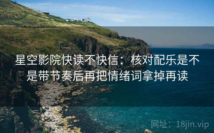 星空影院快读不快信：核对配乐是不是带节奏后再把情绪词拿掉再读