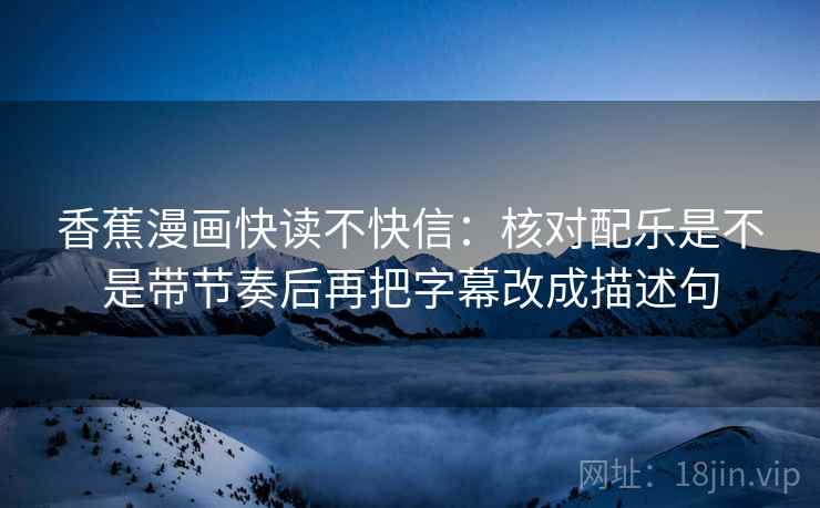 香蕉漫画快读不快信：核对配乐是不是带节奏后再把字幕改成描述句