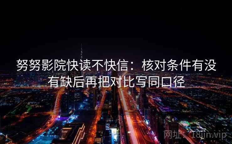 努努影院快读不快信：核对条件有没有缺后再把对比写同口径