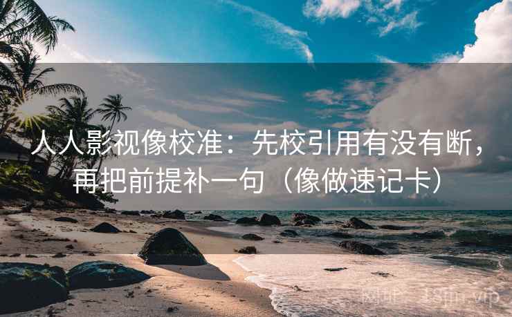 人人影视像校准：先校引用有没有断，再把前提补一句（像做速记卡）