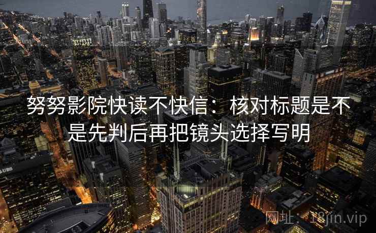 努努影院快读不快信：核对标题是不是先判后再把镜头选择写明