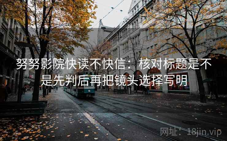 努努影院快读不快信：核对标题是不是先判后再把镜头选择写明