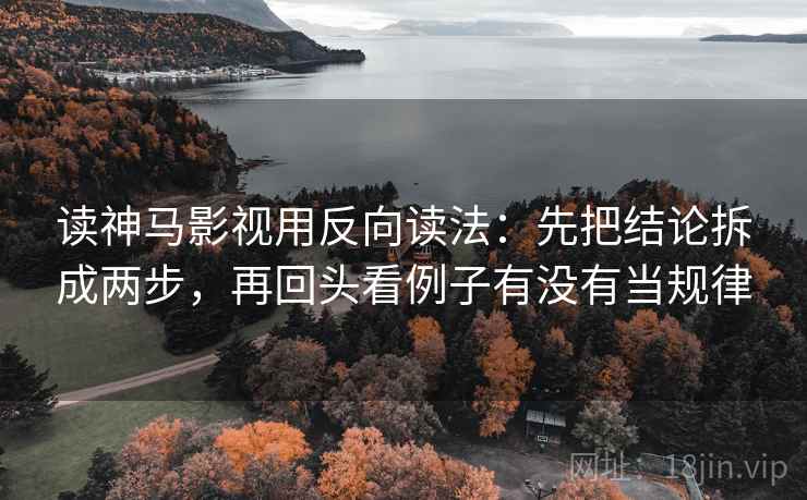 读神马影视用反向读法：先把结论拆成两步，再回头看例子有没有当规律