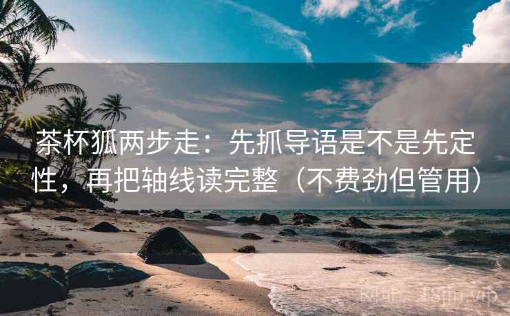 茶杯狐两步走：先抓导语是不是先定性，再把轴线读完整（不费劲但管用）
