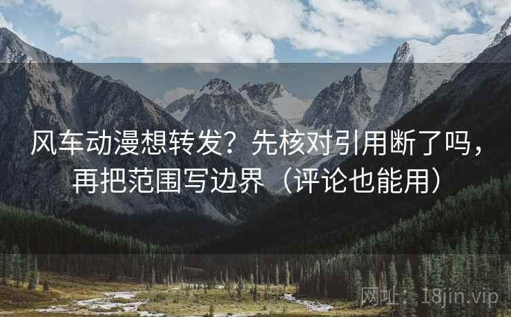 风车动漫想转发？先核对引用断了吗，再把范围写边界（评论也能用）