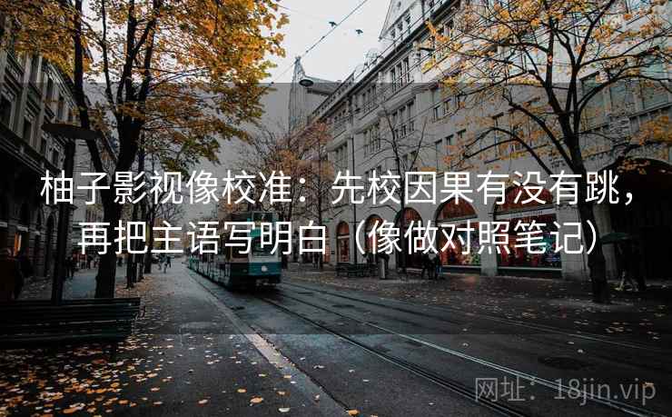 柚子影视像校准：先校因果有没有跳，再把主语写明白（像做对照笔记）