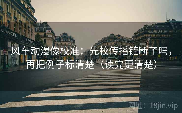 风车动漫像校准：先校传播链断了吗，再把例子标清楚（读完更清楚）