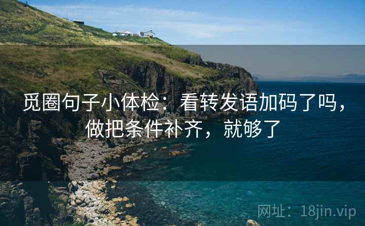觅圈句子小体检：看转发语加码了吗，做把条件补齐，就够了