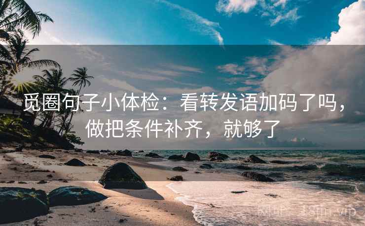 觅圈句子小体检：看转发语加码了吗，做把条件补齐，就够了