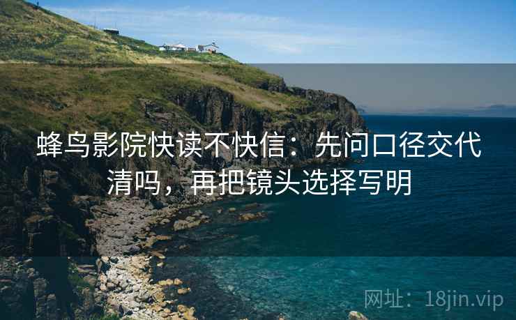 蜂鸟影院快读不快信：先问口径交代清吗，再把镜头选择写明