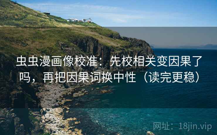 虫虫漫画像校准：先校相关变因果了吗，再把因果词换中性（读完更稳）