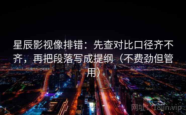 星辰影视像排错：先查对比口径齐不齐，再把段落写成提纲（不费劲但管用）