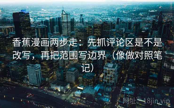 香蕉漫画两步走：先抓评论区是不是改写，再把范围写边界（像做对照笔记）