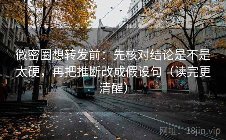 微密圈想转发前：先核对结论是不是太硬，再把推断改成假设句（读完更清醒）