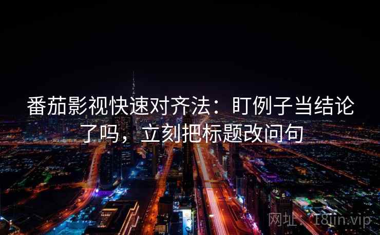 番茄影视快速对齐法：盯例子当结论了吗，立刻把标题改问句