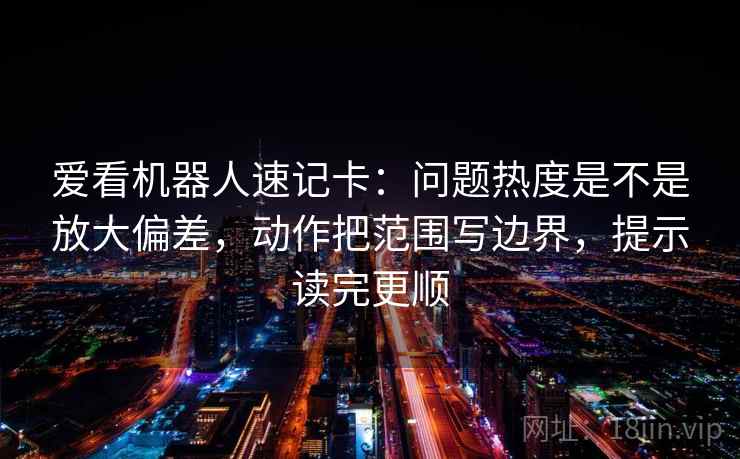 爱看机器人速记卡：问题热度是不是放大偏差，动作把范围写边界，提示读完更顺