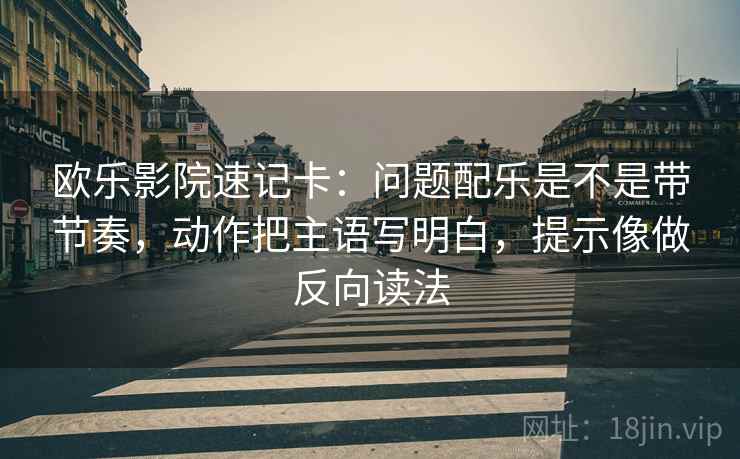 欧乐影院速记卡：问题配乐是不是带节奏，动作把主语写明白，提示像做反向读法
