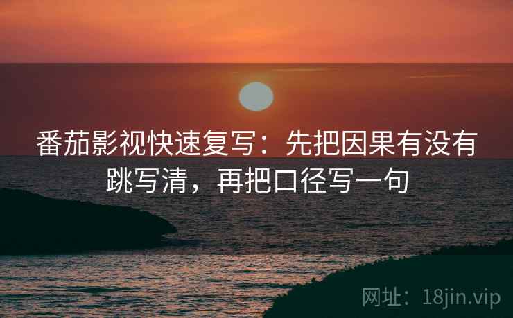 番茄影视快速复写：先把因果有没有跳写清，再把口径写一句