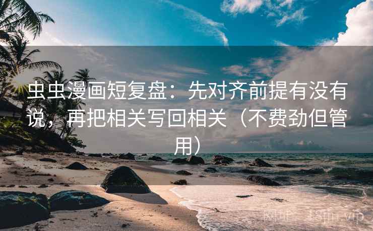 虫虫漫画短复盘：先对齐前提有没有说，再把相关写回相关（不费劲但管用）