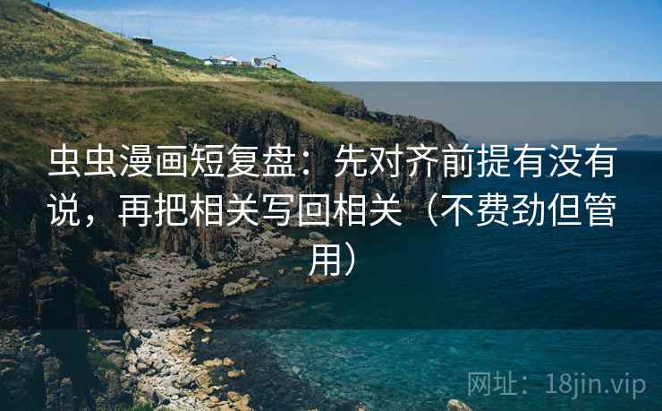 虫虫漫画短复盘：先对齐前提有没有说，再把相关写回相关（不费劲但管用）