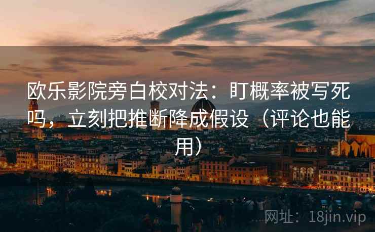 欧乐影院旁白校对法：盯概率被写死吗，立刻把推断降成假设（评论也能用）