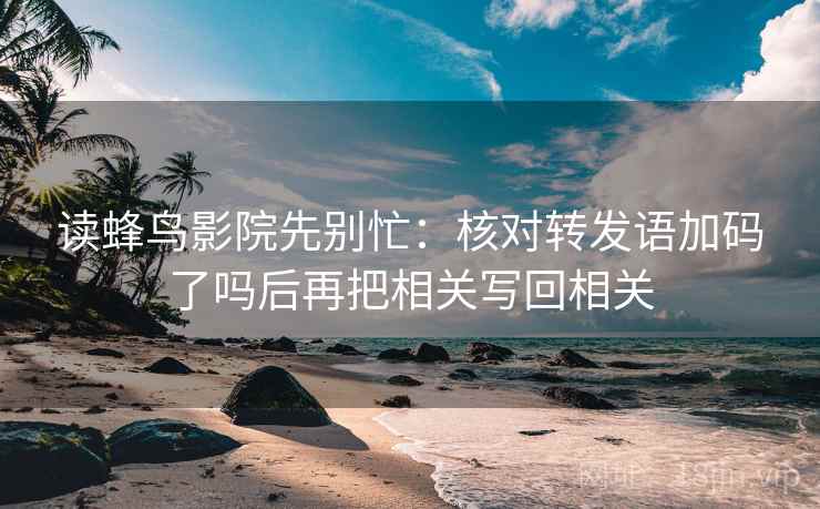 读蜂鸟影院先别忙：核对转发语加码了吗后再把相关写回相关