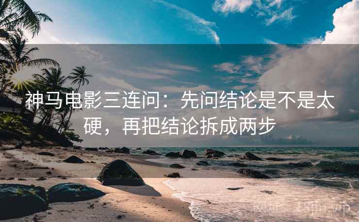 神马电影三连问：先问结论是不是太硬，再把结论拆成两步