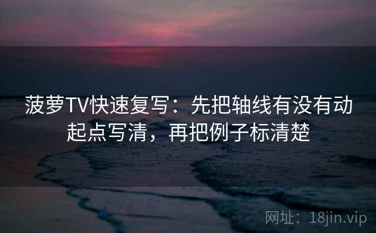 菠萝TV快速复写：先把轴线有没有动起点写清，再把例子标清楚