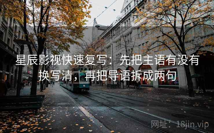 星辰影视快速复写：先把主语有没有换写清，再把导语拆成两句