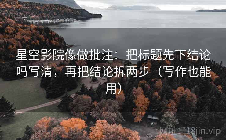 星空影院像做批注：把标题先下结论吗写清，再把结论拆两步（写作也能用）