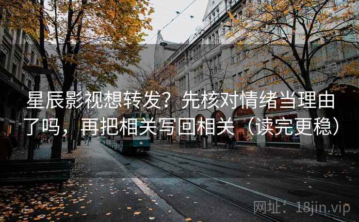 星辰影视想转发？先核对情绪当理由了吗，再把相关写回相关（读完更稳）