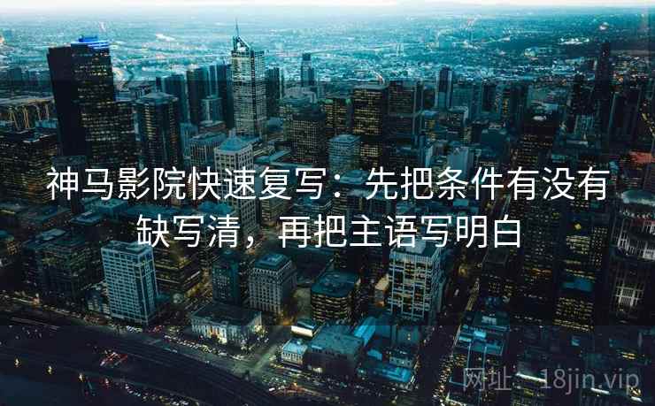 神马影院快速复写：先把条件有没有缺写清，再把主语写明白
