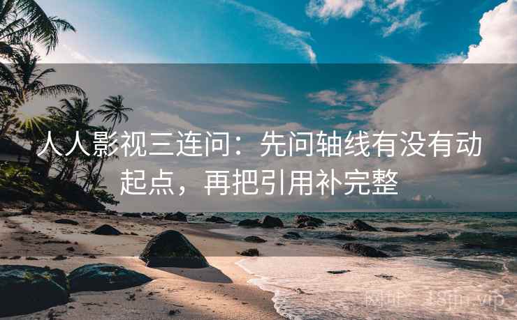 人人影视三连问：先问轴线有没有动起点，再把引用补完整