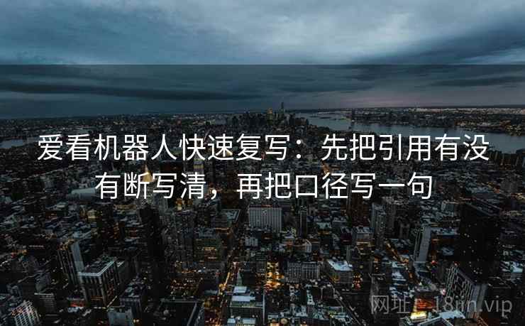 爱看机器人快速复写：先把引用有没有断写清，再把口径写一句