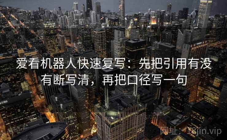 爱看机器人快速复写：先把引用有没有断写清，再把口径写一句