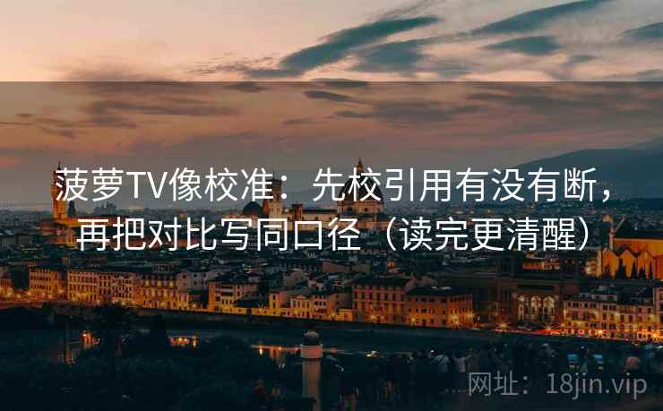 菠萝TV像校准：先校引用有没有断，再把对比写同口径（读完更清醒）